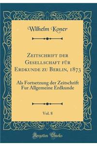 Zeitschrift Der Gesellschaft Fï¿½r Erdkunde Zu Berlin, 1873, Vol. 8: ALS Fortsetzung Der Zeitschrift Fur Allgemeine Erdkunde (Classic Reprint)