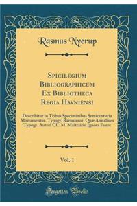 Spicilegium Bibliographicum Ex Bibliotheca Regia Havniensi, Vol. 1: Describitur in Tribus Speciminibus Semicenturia Monumentor. Typogr. Rarissimor. Quï¿½ Annalium Typogr. Autori CL. M. Maittairio Ignota Fuere (Classic Reprint)