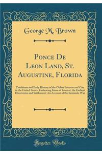 Ponce de Leon Land, St. Augustine, Florida: Traditions and Early History of the Oldest Fortress and City in the United States, Embracing Items of Interest, the Earliest Discoveries and Settlement; An Account of the Seminole War (Classic Reprint)