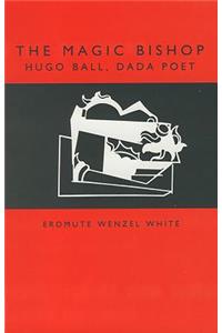 The Magic Bishop: Hugo Ball, Dada Poet