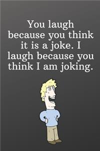 You laugh because you think it is a joke. I laugh because you think I am joking.