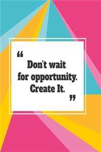 Don't wait for opportunity. Create it