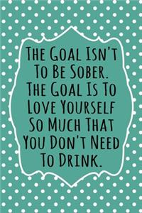 The Goal Isn't To Be Sober, The Goal Is To Love Yourself So Much That You Don't Need to Drink
