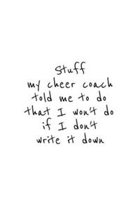Stuff my cheer coach told me to do that I won't do if I don't write it down