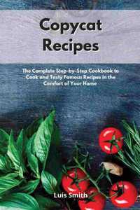 Copycat Recipes: The Complete Step-by-Step Cookbook to Cook and Tasty Famous Recipes in the Comfort of Your Home