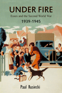 Under Fire: Essex and the Second World War, 1939-1945