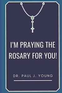 I'm PRAYING The ROSARY for YOU!: Specific prayers I pray for YOU each day