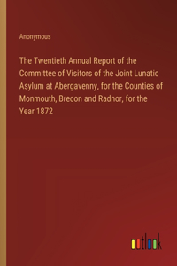 The Twentieth Annual Report of the Committee of Visitors of the Joint Lunatic Asylum at Abergavenny, for the Counties of Monmouth, Brecon and Radnor, for the Year 1872