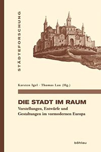 Die Stadt Im Raum: Vorstellungen, Entwurfe Und Gestaltungen Im Vormodernen Europa