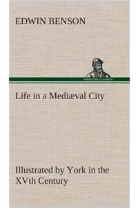 Life in a Mediæval City Illustrated by York in the XVth Century