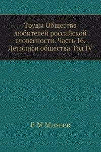 Trudy Obschestva lyubitelej rossijskoj slovesnosti. Chast 16. Letopisi obschestva. God IV