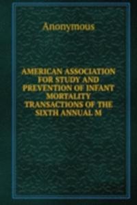 AMERICAN ASSOCIATION FOR STUDY AND PREVENTION OF INFANT MORTALITY TRANSACTIONS OF THE SIXTH ANNUAL M