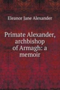 Primate Alexander, archbishop of Armagh: a memoir