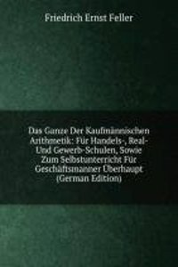 Das Ganze Der Kaufmannischen Arithmetik: Fur Handels-, Real- Und Gewerb-Schulen, Sowie Zum Selbstunterricht Fur Geschaftsmanner Uberhaupt (German Edition)