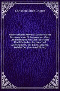 Observationes Rervm Et Antiqvitatvm Germanicarvm Et Romanarvm. Oder, Anmerkungen Aus Den Teutschen Und Romischen Rechten Und Alterthumern, Mit Einer . Sprache, Welche Der (German Edition)