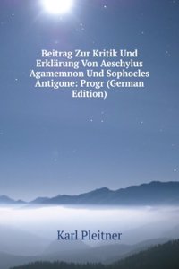 Beitrag Zur Kritik Und Erklarung Von Aeschylus Agamemnon Und Sophocles Antigone: Progr (German Edition)