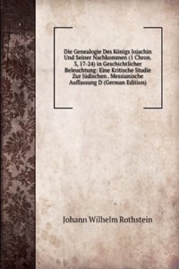 Die Genealogie Des Konigs Jojachin Und Seiner Nachkommen (1 Chron. 3, 17-24) in Geschichtlicher Beleuchtung: Eine Kritische Studie Zur Judischen . Messianische Auffassung D (German Edition)