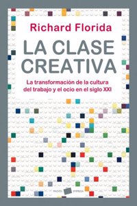 La clase creativa: La transformacion de la cultura del trabajo y el ocio en el siglo XXI