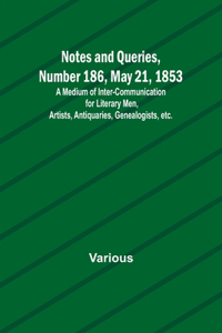 Notes and Queries, Number 186, May 21, 1853; A Medium of Inter-communication for Literary Men, Artists, Antiquaries, Genealogists, etc.