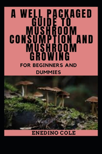Well Packaged Guide To Mushroom Consumption And Mushroom Growing For Beginners And Dummies