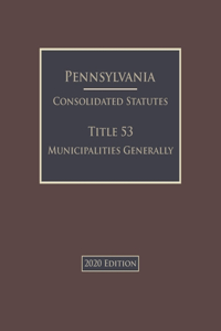 Pennsylvania Consolidated Statutes Title 53 Municipalities Generally 2020 Edition