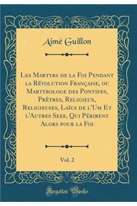 Les Martyrs de la Foi Pendant La RÃ©volution FranÃ§aise, Ou Martyrologe Des Pontifes, PrÃ¨tres, Religieux, Religieuses, LaÃ¯cs de l'Um Et l'Autres Sexe, Qui PÃ©rirent Alors Pour La Foi, Vol. 2 (Classic Reprint)