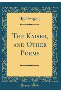 The Kaiser, and Other Poems (Classic Reprint)