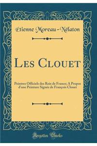 Les Clouet: Peintres Officiels des Rois de France; A Propos d'une Peinture Signée de François Clouet (Classic Reprint)