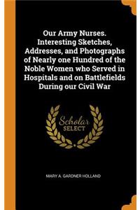 Our Army Nurses. Interesting Sketches, Addresses, and Photographs of Nearly one Hundred of the Noble Women who Served in Hospitals and on Battlefields During our Civil War