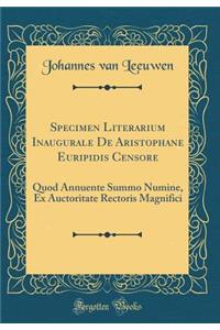 Specimen Literarium Inaugurale de Aristophane Euripidis Censore: Quod Annuente Summo Numine, Ex Auctoritate Rectoris Magnifici (Classic Reprint)