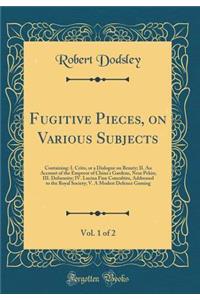 Fugitive Pieces, on Various Subjects, Vol. 1 of 2: Containing: I. Crito, or a Dialogue on Beauty; II. an Account of the Emperor of China's Gardens, Near Pekin; III. Deformity; IV. Lucina Fine Concubitu, Addressed to the Royal Society; V. a Modest D