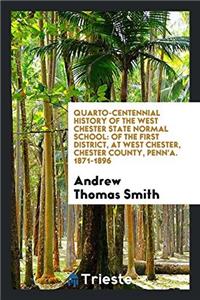 Quarto-centennial History of the West Chester State Normal School: Of the First District, at West Chester, Chester County, Penn'a. 1871-1896