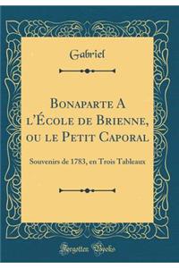 Bonaparte a l'Ã?cole de Brienne, Ou Le Petit Caporal: Souvenirs de 1783, En Trois Tableaux (Classic Reprint)