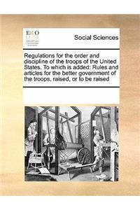 Regulations for the Order and Discipline of the Troops of the United States. to Which Is Added