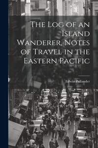 The Log of an Island Wanderer, Notes of Travel in the Eastern Pacific