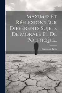 Maximes Et Réflexions Sur Différents Sujets De Morale Et De Politique...