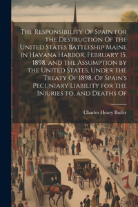 Responsibility Of Spain for the Destruction Of the United States Battleship Maine in Havana Harbor, February 15, 1898, and the Assumption by the United States, Under the Treaty Of 1898, Of Spain's Pecuniary Liability for the Injuries to, and Deaths