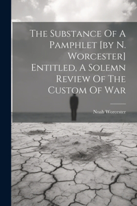 Substance Of A Pamphlet [by N. Worcester] Entitled, A Solemn Review Of The Custom Of War