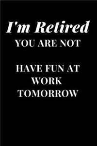 I'm Retired You Are Not Have Fun At Work Tomorrow