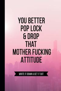 You Better Pop Lock & Drop that Mother Fucking Attitude Write it Down & Get Out