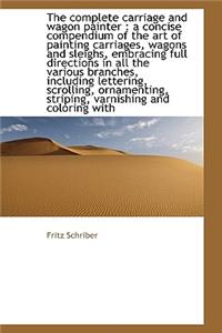 The Complete Carriage and Wagon Painter: A Concise Compendium of the Art of Painting Carriages, Wag: A Concise Compendium of the Art of Painting Carriages, Wag
