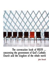 The Convocation Book of MDCVI ... Concerning the Government of God's Catholic Church and the Kingdom