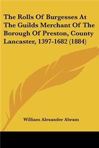 The Rolls Of Burgesses At The Guilds Merchant Of The Borough Of Preston, County Lancaster, 1397-1682 (1884)