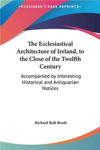 The Ecclesiastical Architecture of Ireland, to the Close of the Twelfth Century