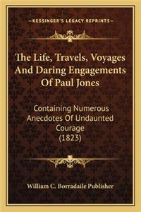 The Life, Travels, Voyages And Daring Engagements Of Paul Jones