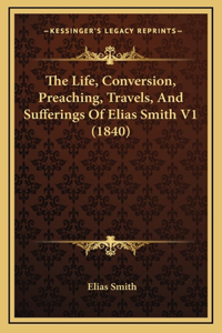 Life, Conversion, Preaching, Travels, And Sufferings Of Elias Smith V1 (1840)