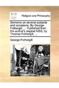 Sermons on Several Subjects and Occasions. by George Fothergill, ... Published from the Author's Original Mss, by Thomas Fothergill, ...
