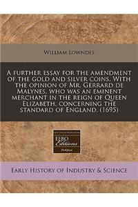 A Further Essay for the Amendment of the Gold and Silver Coins. with the Opinion of Mr. Gerrard de Malynes, Who Was an Eminent Merchant in the Reign of Queen Elizabeth, Concerning the Standard of England. (1695)