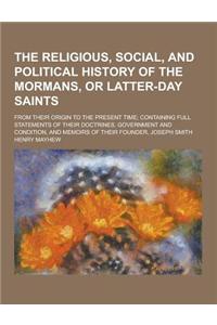 The Religious, Social, and Political History of the Mormans, or Latter-Day Saints; From Their Origin to the Present Time; Containing Full Statements o
