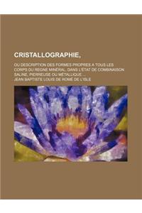 Cristallographie; Ou Description Des Formes Propres a Tous Les Corps Du Regne Mineral, Dans L'Etat de Combinaison Saline, Pierreuse Ou Metallique